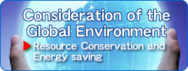 Consideration of the Global Environment��Resource Conservation and Energy saving